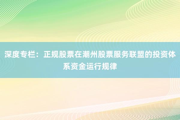 深度专栏：正规股票在潮州股票服务联盟的投资体系资金运行规律
