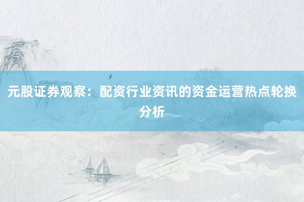 元股证券观察:配资行业资讯的资金运营热点轮换分析