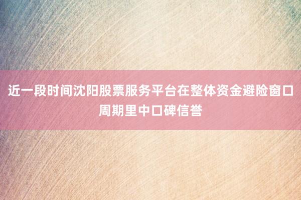 近一段时间沈阳股票服务平台在整体资金避险窗口周期里中口碑信誉