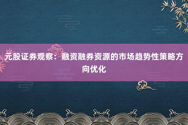 元股证券观察：融资融券资源的市场趋势性策略方向优化