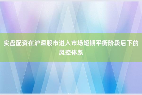 实盘配资在沪深股市进入市场短期平衡阶段后下的风控体系