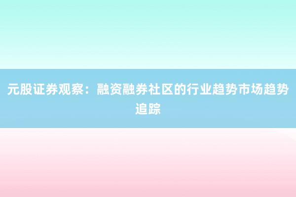 元股证券观察：融资融券社区的行业趋势市场趋势追踪