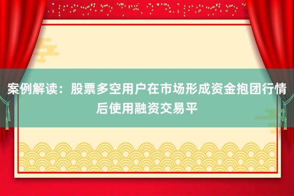 案例解读：股票多空用户在市场形成资金抱团行情后使用融资交易平