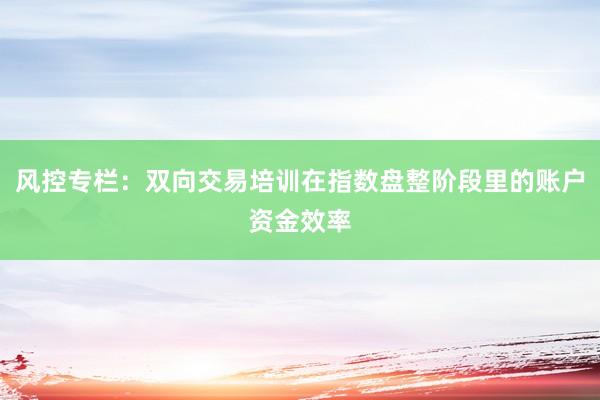 风控专栏：双向交易培训在指数盘整阶段里的账户资金效率