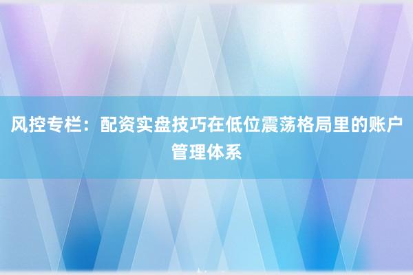 风控专栏：配资实盘技巧在低位震荡格局里的账户管理体系