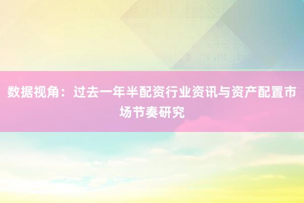 数据视角：过去一年半配资行业资讯与资产配置市场节奏研究