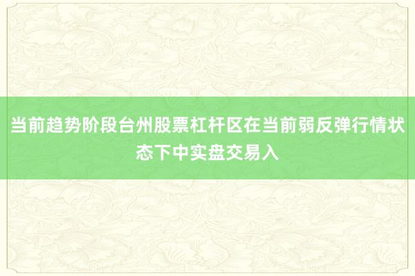 当前趋势阶段台州股票杠杆区在当前弱反弹行情状态下中实盘交易入
