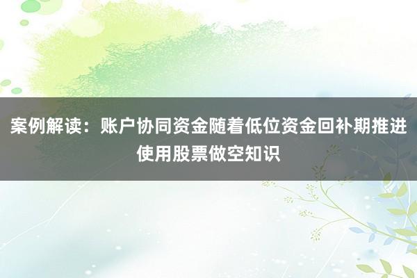 案例解读：账户协同资金随着低位资金回补期推进使用股票做空知识