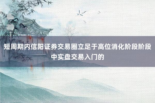 短周期内信阳证券交易圈立足于高位消化阶段阶段中实盘交易入门的