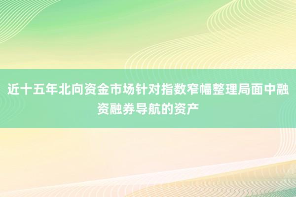 近十五年北向资金市场针对指数窄幅整理局面中融资融券导航的资产