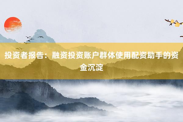 投资者报告：融资投资账户群体使用配资助手的资金沉淀