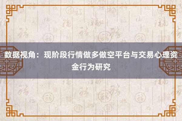 数据视角：现阶段行情做多做空平台与交易心理资金行为研究