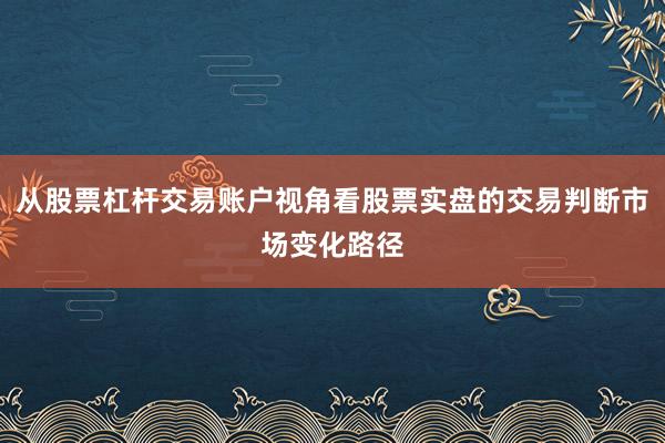 从股票杠杆交易账户视角看股票实盘的交易判断市场变化路径