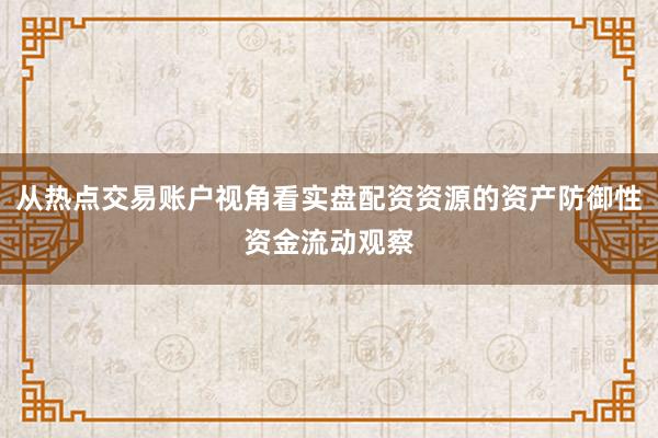 从热点交易账户视角看实盘配资资源的资产防御性资金流动观察
