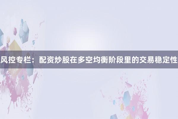 风控专栏：配资炒股在多空均衡阶段里的交易稳定性