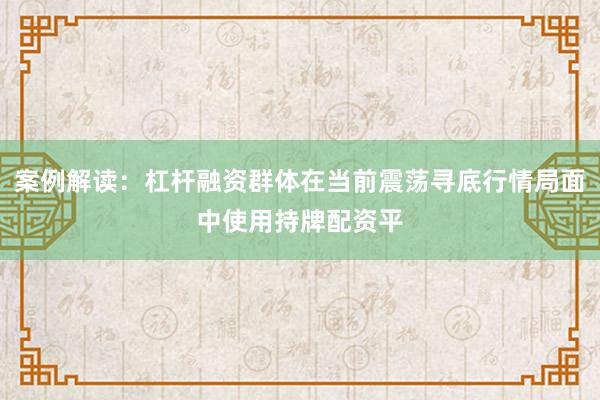 案例解读：杠杆融资群体在当前震荡寻底行情局面中使用持牌配资平