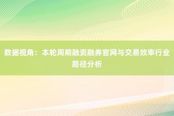 数据视角：本轮周期融资融券官网与交易效率行业路径分析