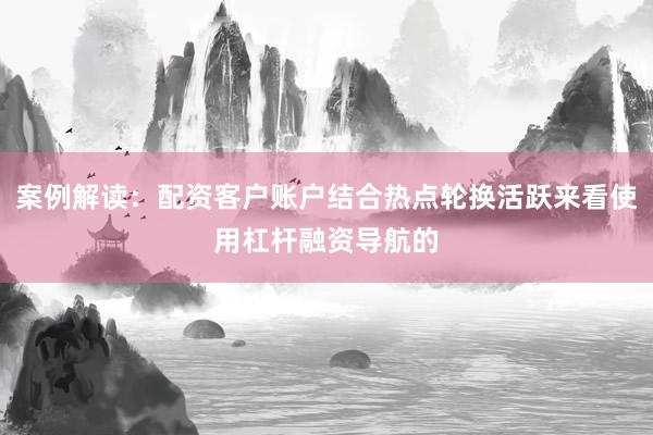 案例解读：配资客户账户结合热点轮换活跃来看使用杠杆融资导航的