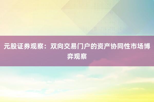 元股证券观察：双向交易门户的资产协同性市场博弈观察