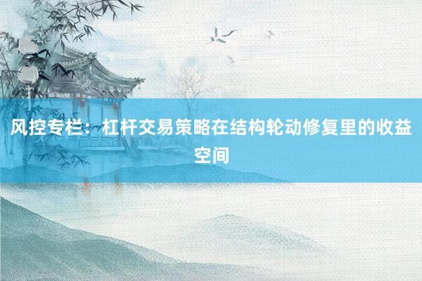风控专栏：杠杆交易策略在结构轮动修复里的收益空间