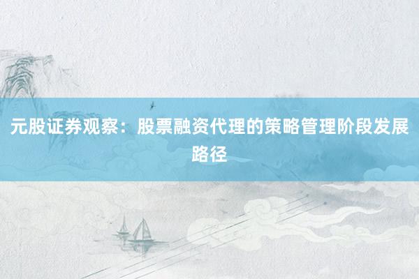 元股证券观察：股票融资代理的策略管理阶段发展路径