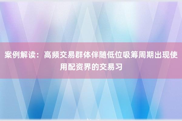 案例解读：高频交易群体伴随低位吸筹周期出现使用配资界的交易习