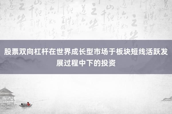 股票双向杠杆在世界成长型市场于板块短线活跃发展过程中下的投资