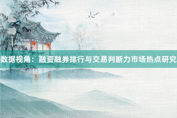 数据视角：融资融券排行与交易判断力市场热点研究