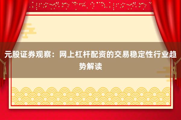 元股证券观察：网上杠杆配资的交易稳定性行业趋势解读