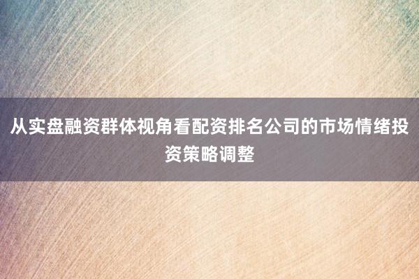 从实盘融资群体视角看配资排名公司的市场情绪投资策略调整