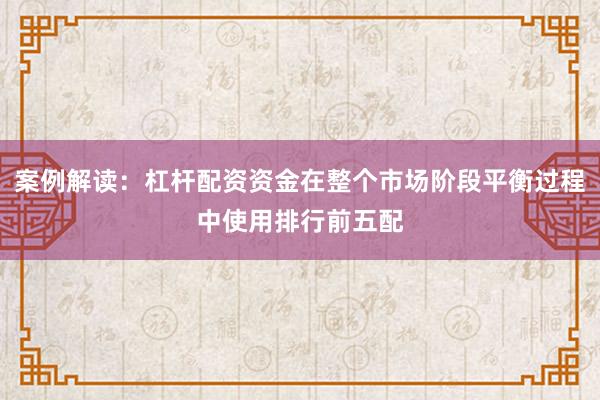 案例解读:杠杆配资资金在整个市场阶段平衡过程中使用排行前五配