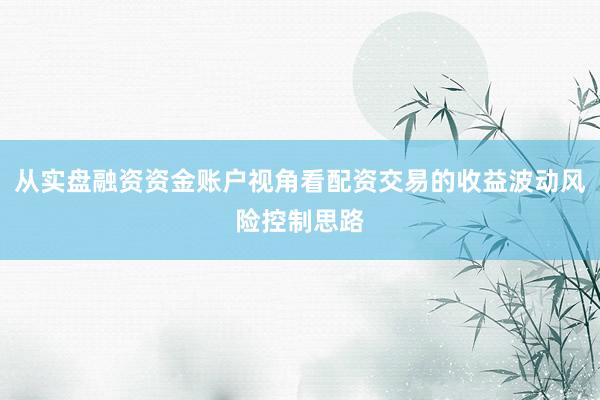 从实盘融资资金账户视角看配资交易的收益波动风险控制思路