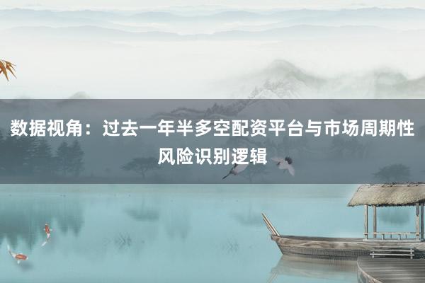 数据视角：过去一年半多空配资平台与市场周期性风险识别逻辑