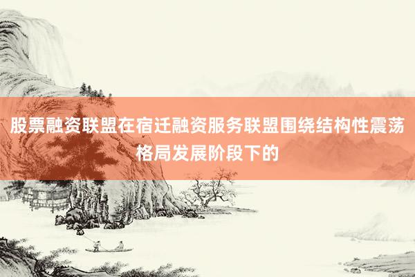 股票融资联盟在宿迁融资服务联盟围绕结构性震荡格局发展阶段下的
