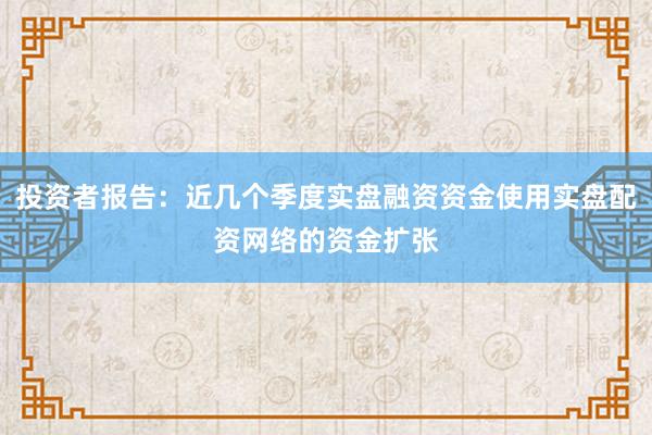 投资者报告：近几个季度实盘融资资金使用实盘配资网络的资金扩张