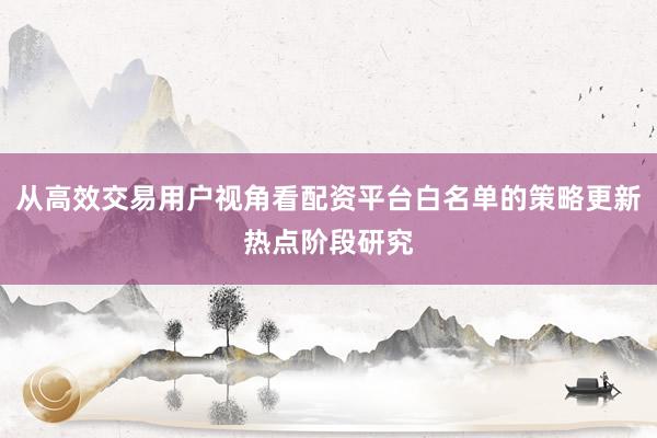 从高效交易用户视角看配资平台白名单的策略更新热点阶段研究
