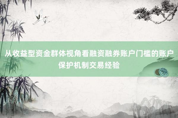 从收益型资金群体视角看融资融券账户门槛的账户保护机制交易经验