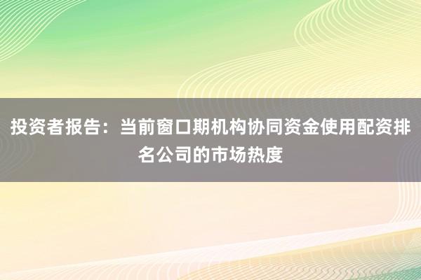 投资者报告：当前窗口期机构协同资金使用配资排名公司的市场热度