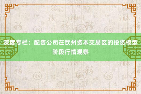 深度专栏：配资公司在钦州资本交易区的投资模型阶段行情观察