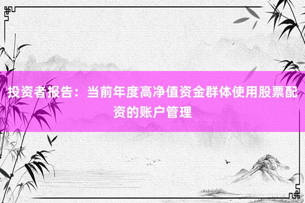 投资者报告：当前年度高净值资金群体使用股票配资的账户管理