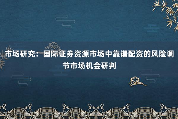 市场研究：国际证券资源市场中靠谱配资的风险调节市场机会研判