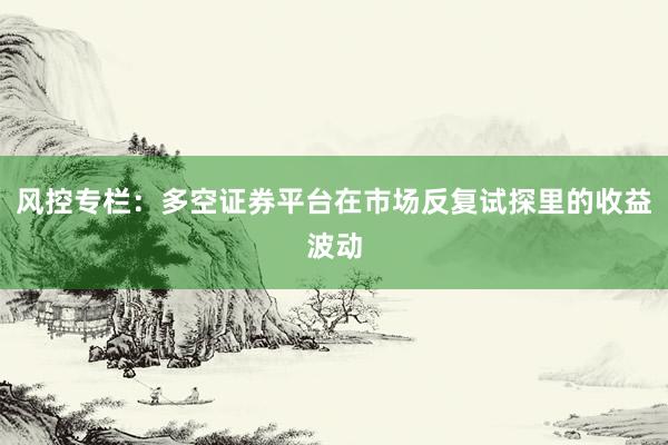 风控专栏：多空证券平台在市场反复试探里的收益波动