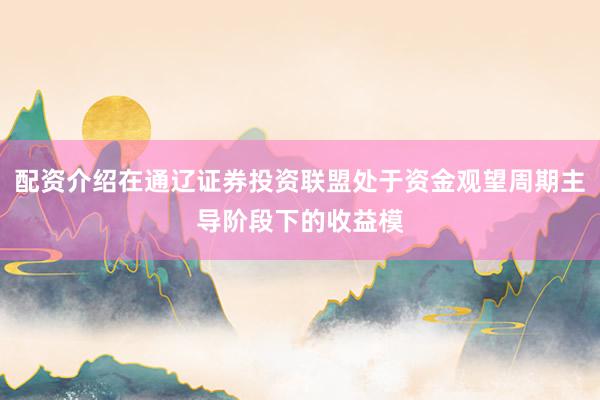 配资介绍在通辽证券投资联盟处于资金观望周期主导阶段下的收益模