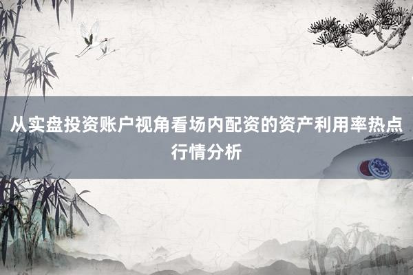 从实盘投资账户视角看场内配资的资产利用率热点行情分析
