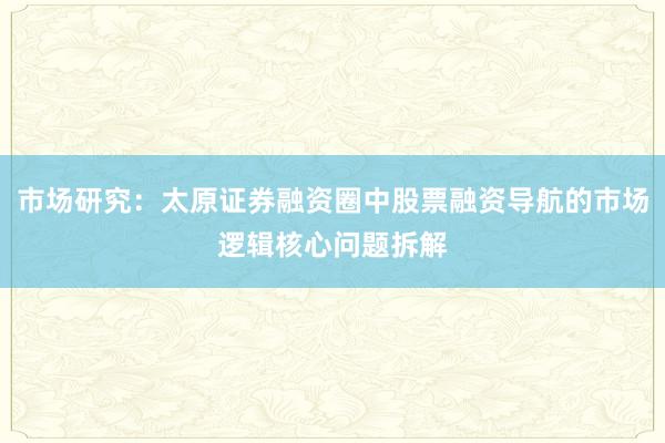市场研究：太原证券融资圈中股票融资导航的市场逻辑核心问题拆解