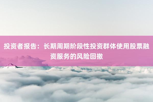 投资者报告：长期周期阶段性投资群体使用股票融资服务的风险回撤