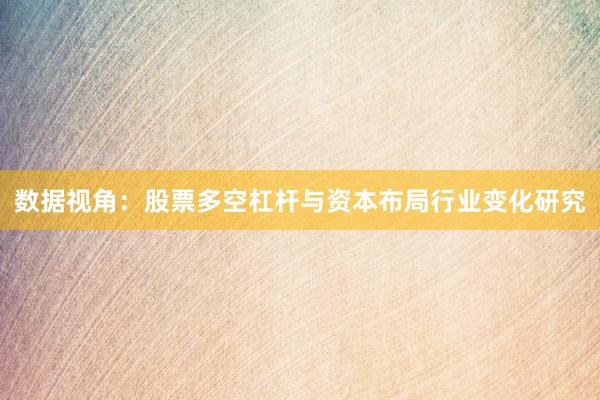 数据视角：股票多空杠杆与资本布局行业变化研究