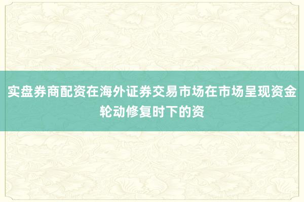 实盘券商配资在海外证券交易市场在市场呈现资金轮动修复时下的资