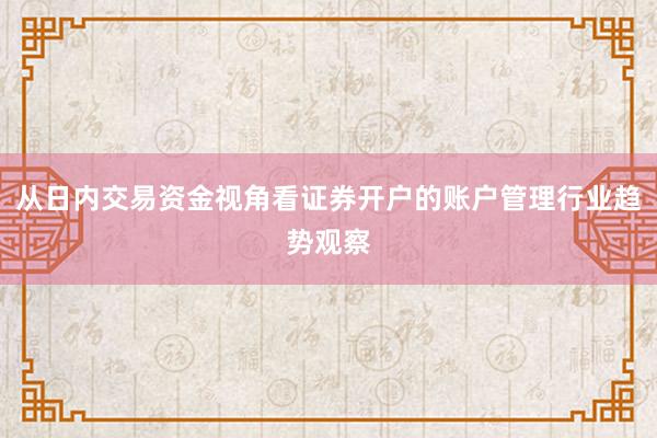 从日内交易资金视角看证券开户的账户管理行业趋势观察