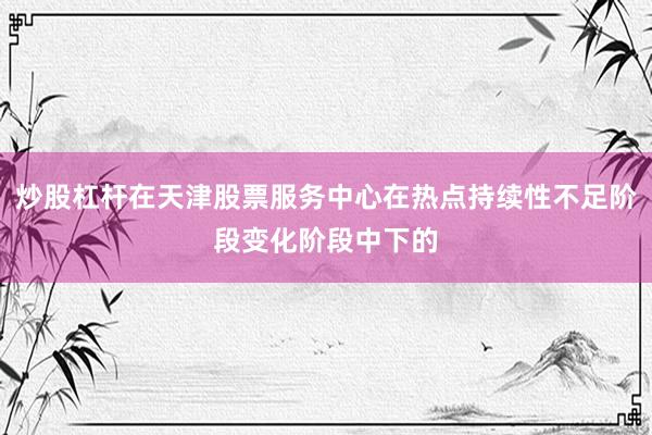 炒股杠杆在天津股票服务中心在热点持续性不足阶段变化阶段中下的
